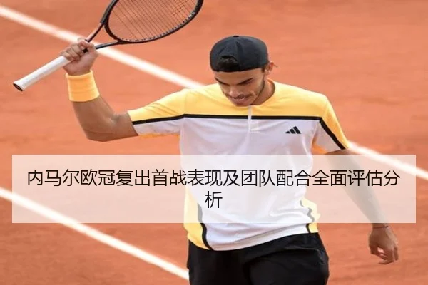 内马尔欧冠复出首战表现及团队配合全面评估分析