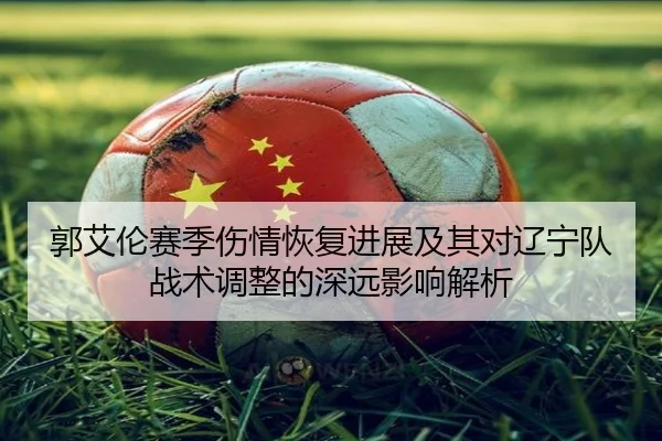 郭艾伦赛季伤情恢复进展及其对辽宁队战术调整的深远影响解析